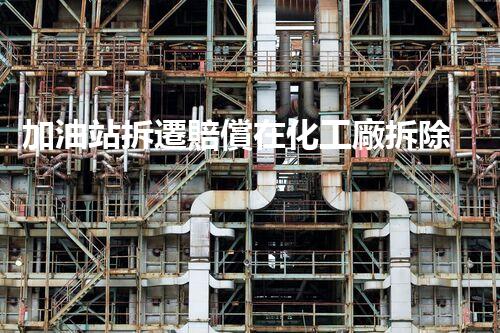 加油站拆遷賠償在化工廠拆除中的不可或缺性！